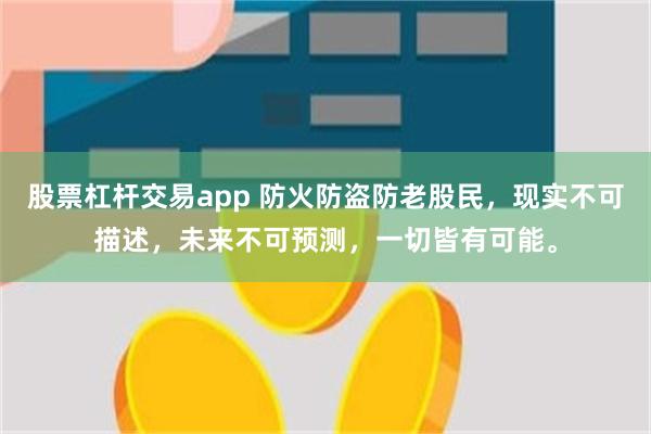 股票杠杆交易app 防火防盗防老股民，现实不可描述，未来不可预测，一切皆有可能。