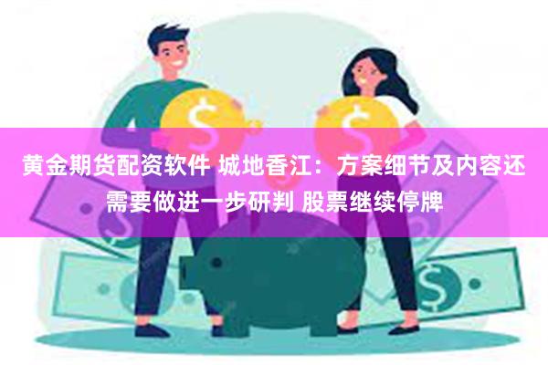 黄金期货配资软件 城地香江：方案细节及内容还需要做进一步研判