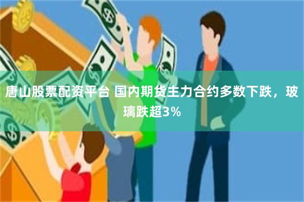 唐山股票配资平台 国内期货主力合约多数下跌，玻璃跌超3%