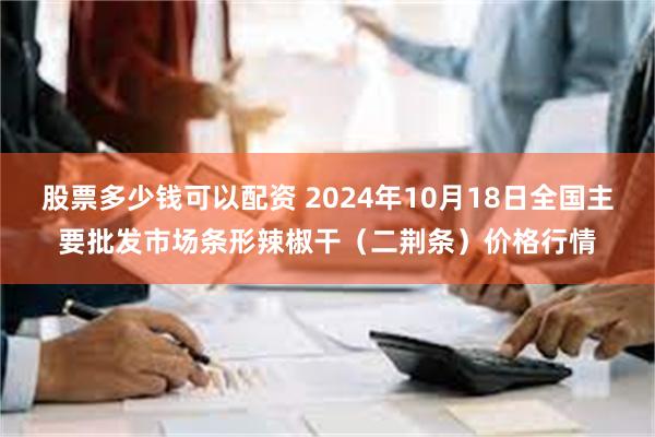 股票多少钱可以配资 2024年10月18日全国主要批发市场条