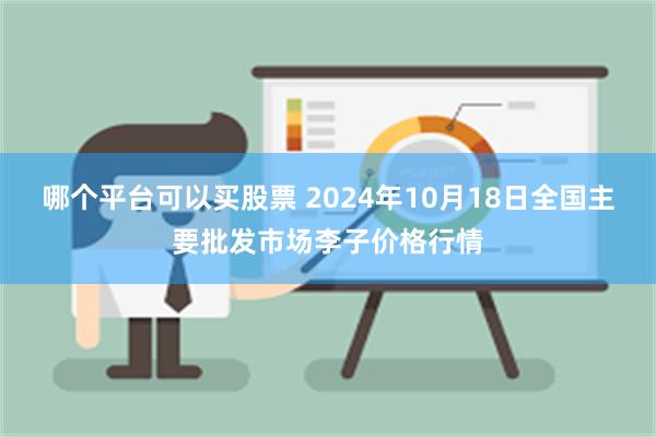 哪个平台可以买股票 2024年10月18日全国主要批发市场李