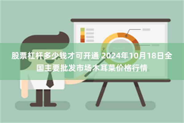 股票杠杆多少钱才可开通 2024年10月18日全国主要批发市场木耳菜价格行情