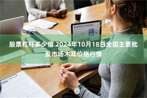 股票杠杆多少倍 2024年10月18日全国主要批发市场木耳价格行情