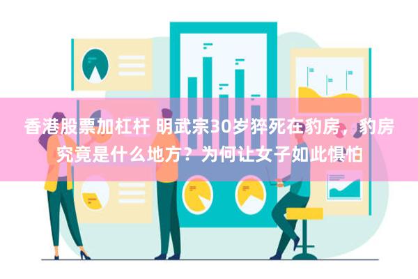 香港股票加杠杆 明武宗30岁猝死在豹房，豹房究竟是什么地方？为何让女子如此惧怕