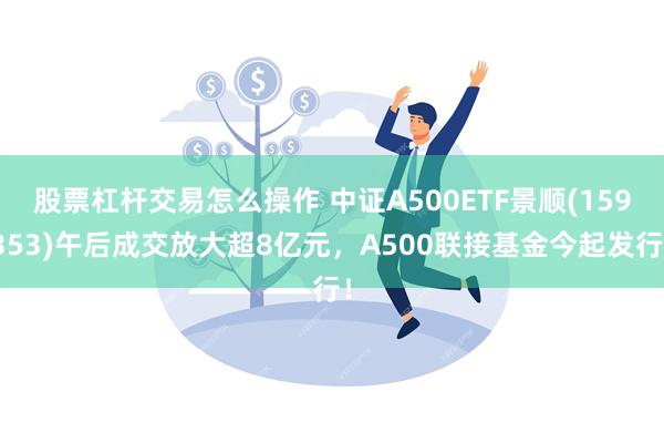 股票杠杆交易怎么操作 中证A500ETF景顺(159353)午后成交放大超8亿元，A500联接基金今起发行！