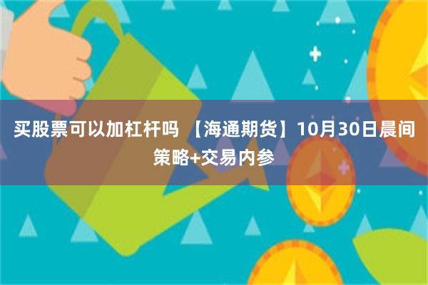 买股票可以加杠杆吗 【海通期货】10月30日晨间策略+交易内参