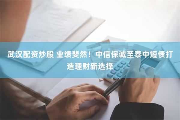 武汉配资炒股 业绩斐然！中信保诚至泰中短债打造理财新选择