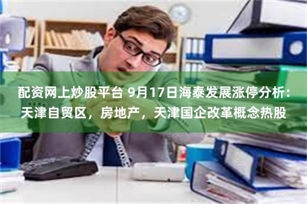 配资网上炒股平台 9月17日海泰发展涨停分析：天津自贸区，房地产，天津国企改革概念热股