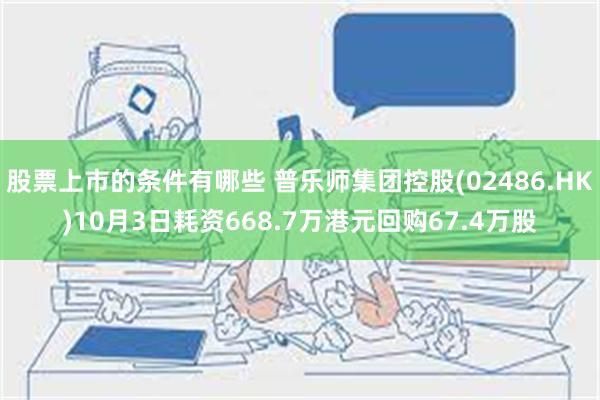 股票上市的条件有哪些 普乐师集团控股(02486.HK)10月3日耗资668.7万港元回购67.4万股