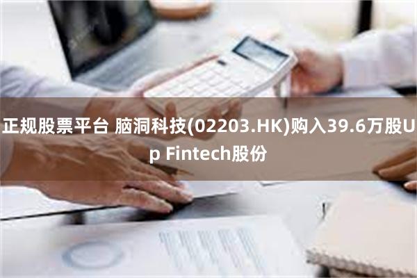 正规股票平台 脑洞科技(02203.HK)购入39.6万股Up Fintech股份