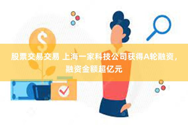 股票交易交易 上海一家科技公司获得A轮融资，融资金额超亿元