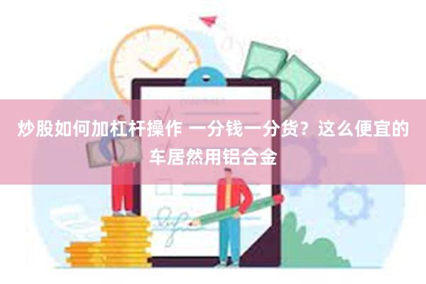 炒股如何加杠杆操作 一分钱一分货？这么便宜的车居然用铝合金