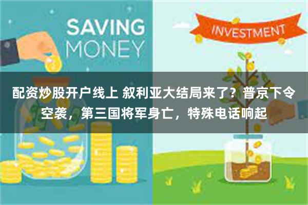 配资炒股开户线上 叙利亚大结局来了？普京下令空袭，第三国将军身亡，特殊电话响起