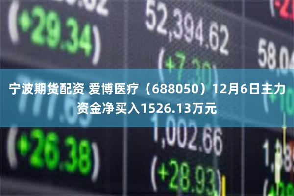 宁波期货配资 爱博医疗（688050）12月6日主力资金净买入1526.13万元