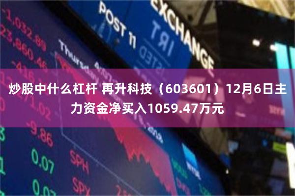 炒股中什么杠杆 再升科技（603601）12月6日主力资金净买入1059.47万元