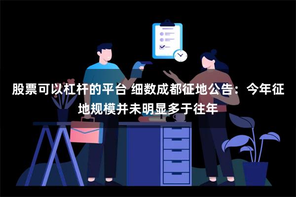 股票可以杠杆的平台 细数成都征地公告：今年征地规模并未明显多于往年