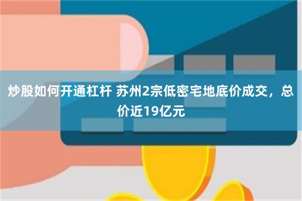 炒股如何开通杠杆 苏州2宗低密宅地底价成交，总价近19亿元