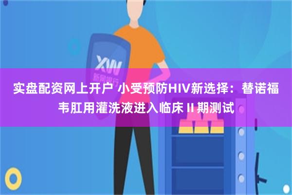 实盘配资网上开户 小受预防HIV新选择：替诺福韦肛用灌洗液进