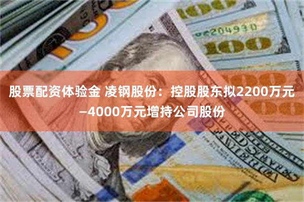 股票配资体验金 凌钢股份：控股股东拟2200万元—4000万元增持公司股份