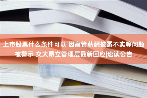 上市股票什么条件可以 因高管薪酬披露不实等问题被警示 交大昂立管理层最新回应|速读公告