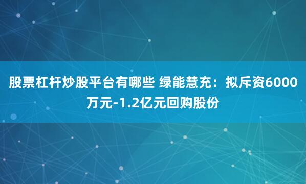 股票杠杆炒股平台有哪些 绿能慧充：拟斥资6000万元-1.2亿元回购股份