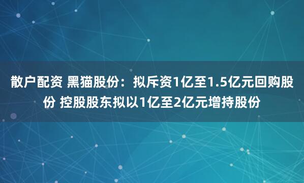 散户配资 黑猫股份：拟斥资1亿至1.5亿元回购股份 控股股东拟以1亿至2亿元增持股份