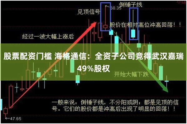 股票配资门槛 海格通信：全资子公司竞得武汉嘉瑞49%股权