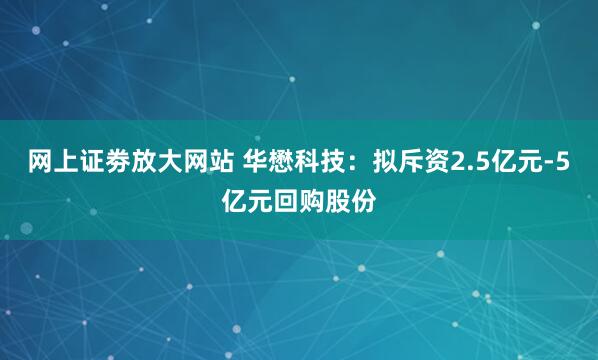 网上证劵放大网站 华懋科技：拟斥资2.5亿元-5亿元回购股份