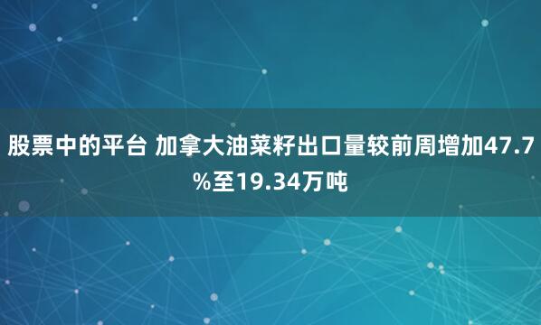 股票中的平台 加拿大油菜籽出口量较前周增加47.7%至19.34万吨