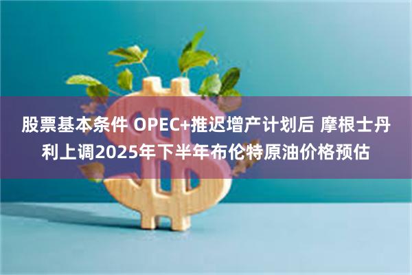 股票基本条件 OPEC+推迟增产计划后 摩根士丹利上调2025年下半年布伦特原油价格预估