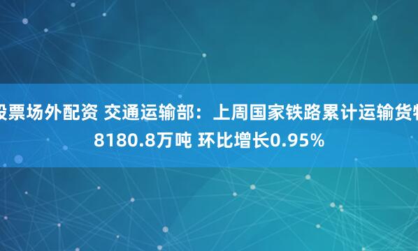 股票场外配资 交通运输部：上周国家铁路累计运输货物8180.8万吨 环比增长0.95%