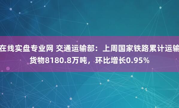 在线实盘专业网 交通运输部：上周国家铁路累计运输货物8180.8万吨，环比增长0.95%