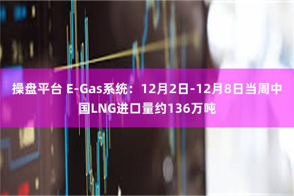 操盘平台 E-Gas系统：12月2日-12月8日当周中国LNG进口量约136万吨