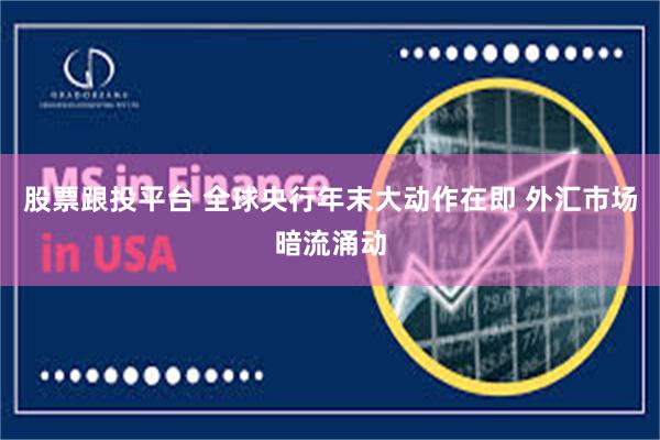 股票跟投平台 全球央行年末大动作在即 外汇市场暗流涌动