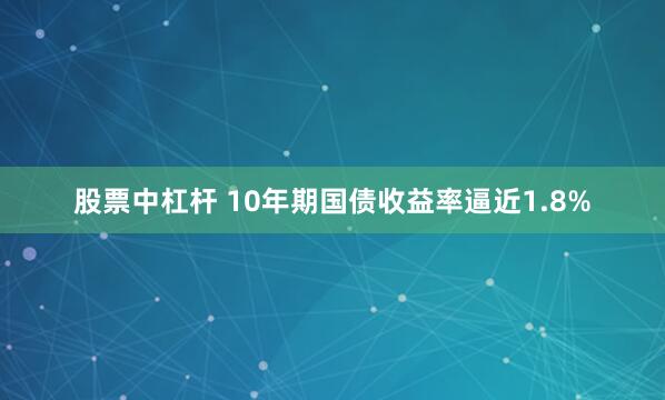 股票中杠杆 10年期国债收益率逼近1.8%