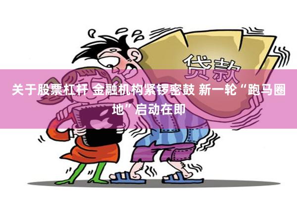 关于股票杠杆 金融机构紧锣密鼓 新一轮“跑马圈地”启动在即