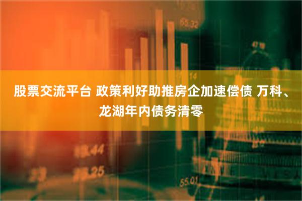 股票交流平台 政策利好助推房企加速偿债 万科、龙湖年内债务清零