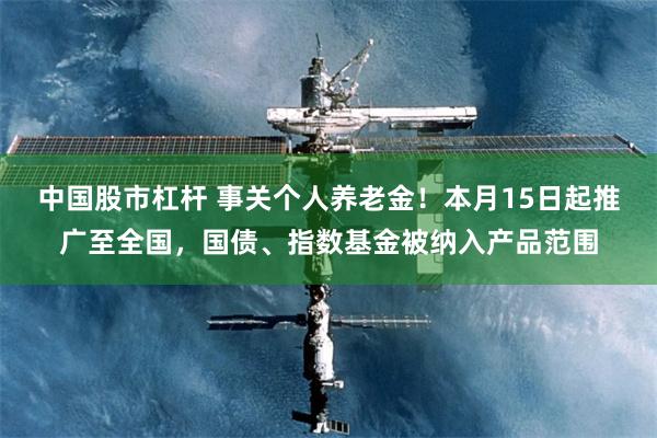 中国股市杠杆 事关个人养老金！本月15日起推广至全国，国债、指数基金被纳入产品范围