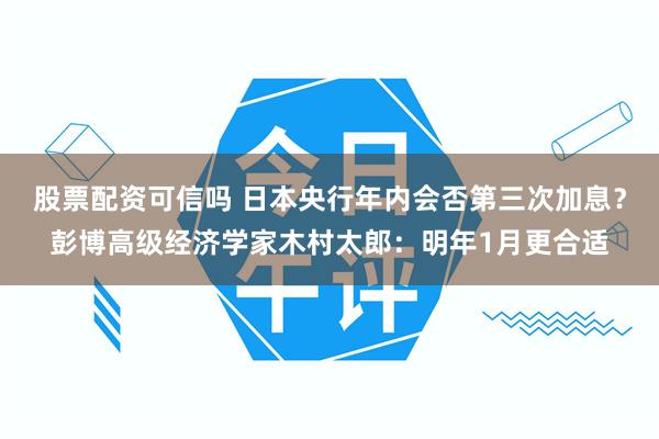 股票配资可信吗 日本央行年内会否第三次加息？彭博高级经济学家木村太郎：明年1月更合适