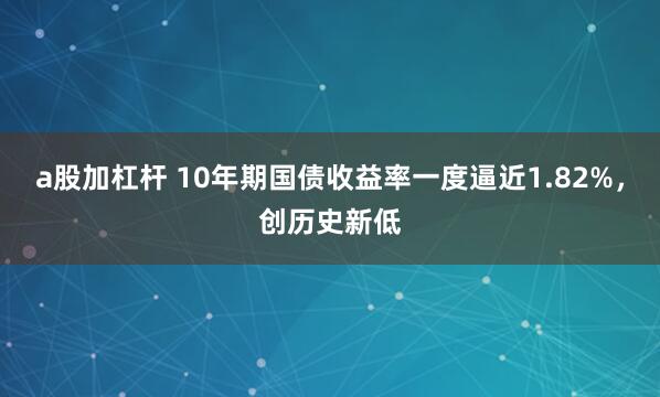 a股加杠杆 10年期国债收益率一度逼近1.82%，创历史新低