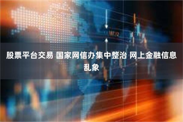 股票平台交易 国家网信办集中整治 网上金融信息乱象