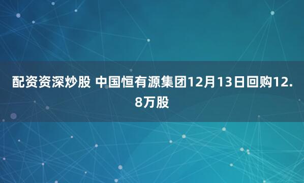 配资资深炒股 中国恒有源集团12月13日回购12.8万股