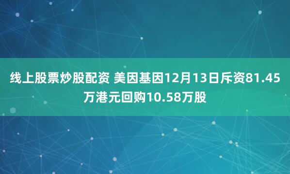 线上股票炒股配资 美因基因12月13日斥资81.45万港元回购10.58万股