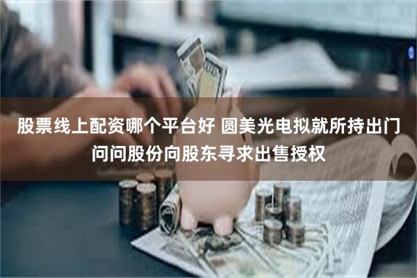 股票线上配资哪个平台好 圆美光电拟就所持出门问问股份向股东寻求出售授权