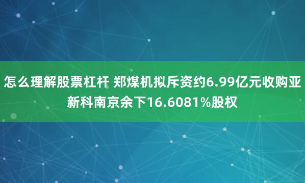 怎么理解股票杠杆 郑煤机拟斥资约6.99亿元收购亚新科南京余下16.6081%股权