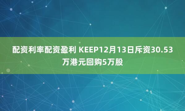 配资利率配资盈利 KEEP12月13日斥资30.53万港元回购5万股