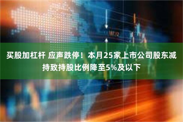 买股加杠杆 应声跌停！本月25家上市公司股东减持致持股比例降至5%及以下