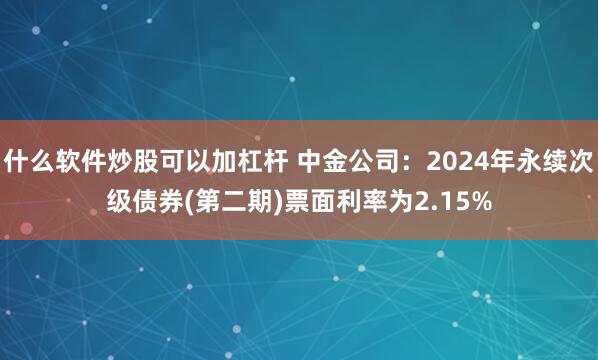 什么软件炒股可以加杠杆 中金公司：2024年永续次级债券(第二期)票面利率为2.15%