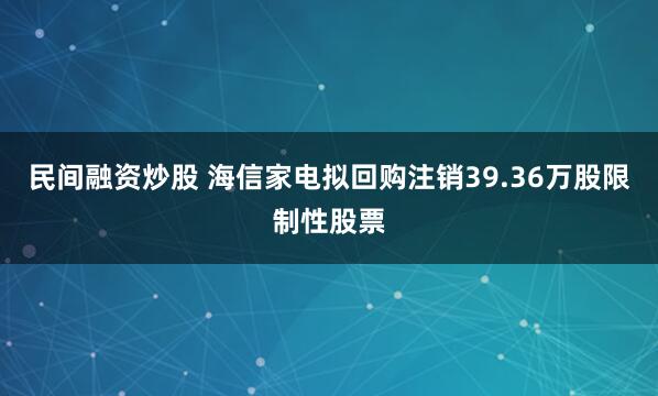 民间融资炒股 海信家电拟回购注销39.36万股限制性股票