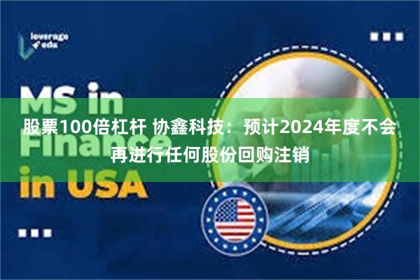 股票100倍杠杆 协鑫科技：预计2024年度不会再进行任何股份回购注销